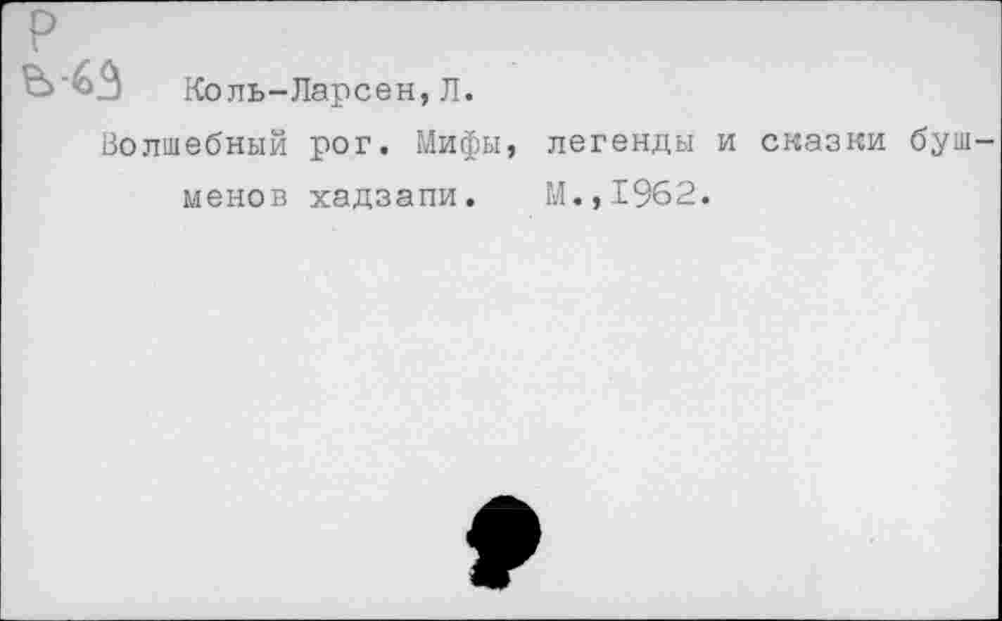 ﻿р
Коль-Ларсен, Л.
Волшебный рог. Мифы, легенды и сказки бушменов хадзапи. М.,1962.
